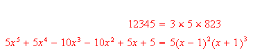 \EQN{7}{1}{}{}{\RD{\CELL{12345 &=&\allowbreak 3\times 5\times 823}}{1}{}{}{}\RD{\CELL{5x^{5}+5x^{4}-10x^{3}-10x^{2}+5x+5 &=&\allowbreak 5\left( x-1\right) ^{2}\left( x+1\right) ^{3}}}{1}{}{}{}}